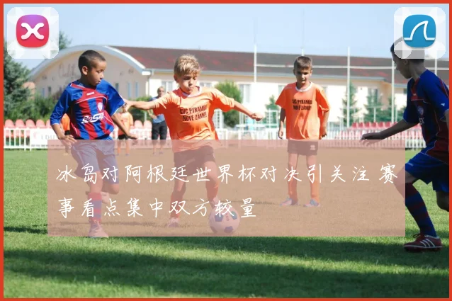 冰岛对阿根廷世界杯对决引关注 赛事看点集中双方较量